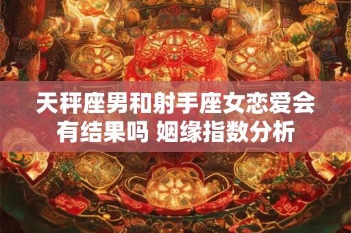 天秤座男和射手座女恋爱会有结果吗 姻缘指数分析