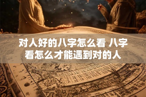 对人好的八字怎么看 八字看怎么才能遇到对的人
