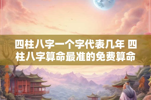 四柱八字一个字代表几年 四柱八字算命最准的免费算命