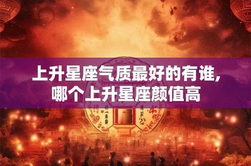 上升星座气质最好的有谁,哪个上升星座颜值高