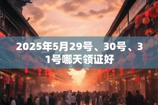 2025年5月29号、30号、31号哪天领证好
