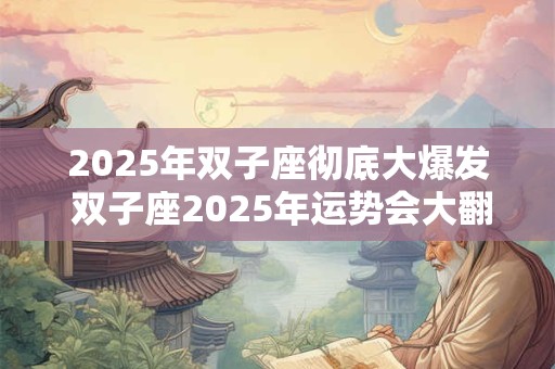 2025年双子座彻底大爆发 双子座2025年运势会大翻身吗