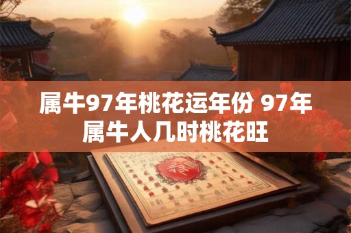 属牛97年桃花运年份 97年属牛人几时桃花旺