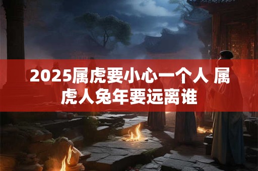 2026属虎要小心一个人 属虎人兔年要远离谁