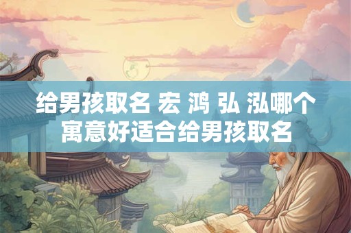 给男孩取名 宏 鸿 弘 泓哪个寓意好适合给男孩取名