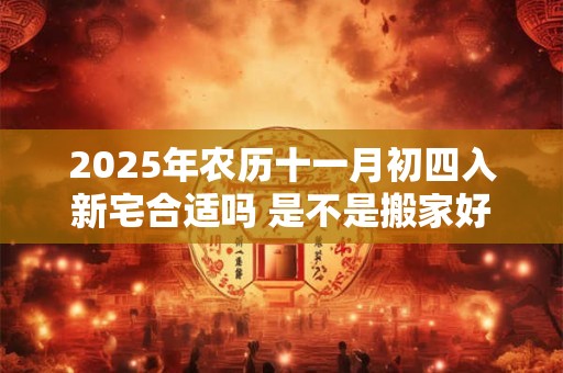 2025年农历十一月初四入新宅合适吗 是不是搬家好日子