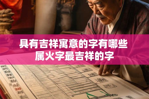 详细阅读:具有吉祥寓意的字有哪些 属火字最吉祥的字 具有吉祥寓意的字有哪些 属火字最吉祥的字