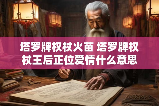 塔罗牌权杖火苗 塔罗牌权杖王后正位爱情什么意思