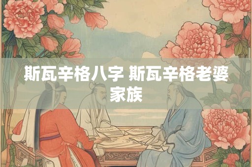 斯瓦辛格八字 斯瓦辛格老婆家族