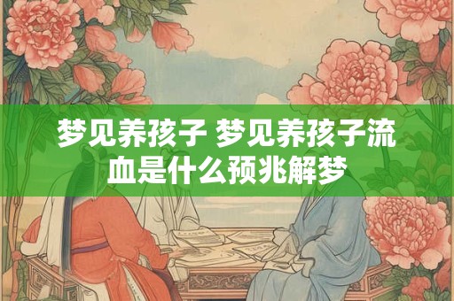 梦见养孩子 梦见养孩子流血是什么预兆解梦