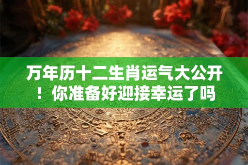 万年历十二生肖运气大公开！你准备好迎接幸运了吗