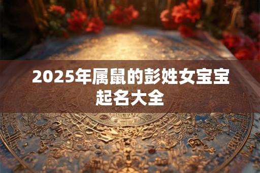 2026年属鼠的彭姓女宝宝起名大全