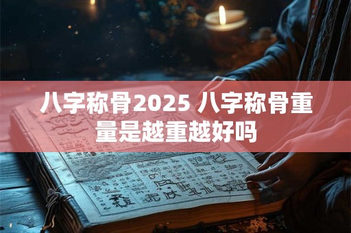八字称骨2025 八字称骨重量是越重越好吗