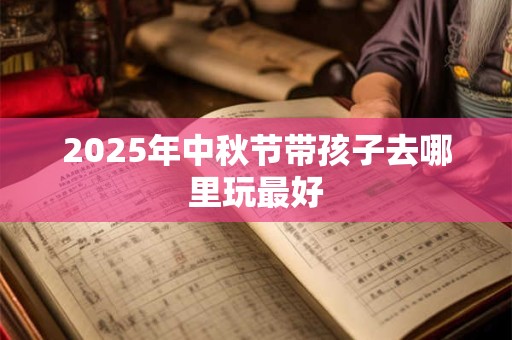 2025年中秋节带孩子去哪里玩最好