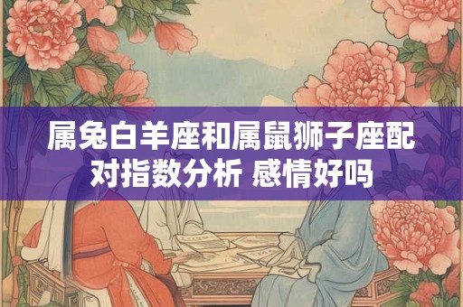 属兔白羊座和属鼠狮子座配对指数分析 感情好吗