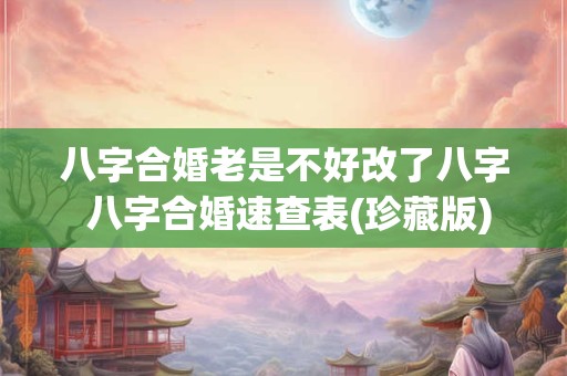 八字合婚老是不好改了八字 八字合婚速查表(珍藏版)