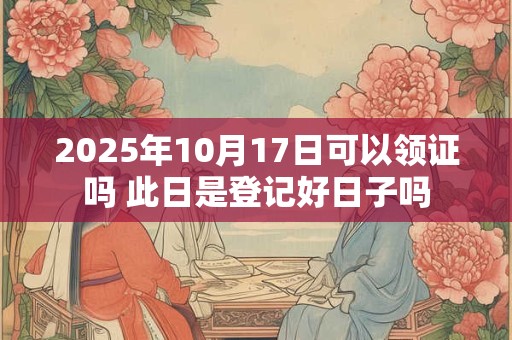 2025年10月17日可以领证吗 此日是登记好日子吗