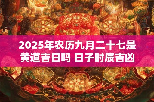 2025年农历九月二十七是黄道吉日吗 日子时辰吉凶