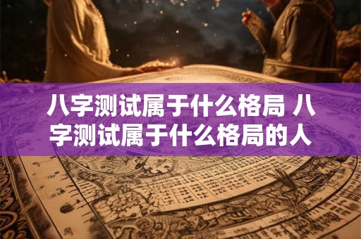八字测试属于什么格局 八字测试属于什么格局的人