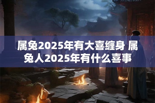 属兔2025年有大喜缠身 属兔人2025年有什么喜事