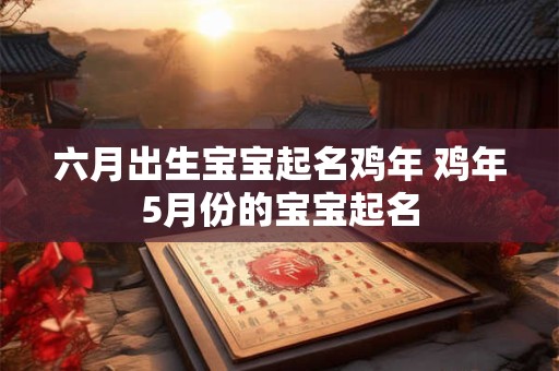 六月出生宝宝起名鸡年 鸡年5月份的宝宝起名