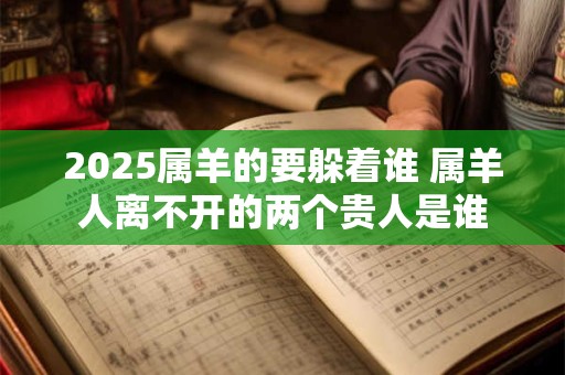 2025属羊的要躲着谁 属羊人离不开的两个贵人是谁 2025属羊的要躲着谁 属羊人离不开的两个贵人是谁