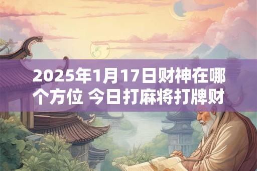 2025年1月17日财神在哪个方位 今日打麻将打牌财运方位！