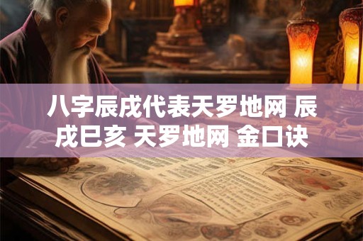 八字辰戌代表天罗地网 辰戌巳亥 天罗地网 金口诀