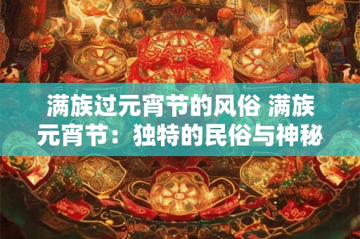 满族过元宵节的风俗 满族元宵节：独特的民俗与神秘的传说