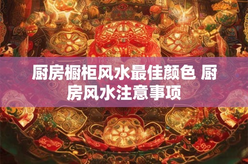 厨房橱柜风水最佳颜色 厨房风水注意事项