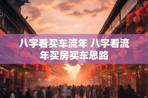 八字看买车流年 八字看流年买房买车思路