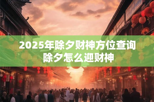2025年除夕财神方位查询 除夕怎么迎财神