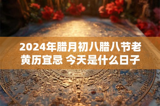 2024年腊月初八腊八节老黄历宜忌 今天是什么日子