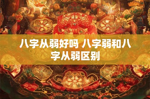 八字从弱好吗 八字弱和八字从弱区别