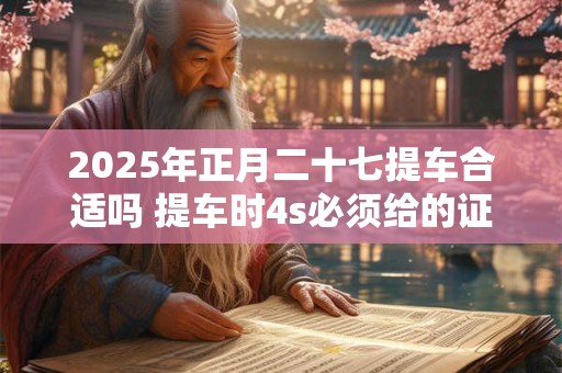 2025年正月二十七提车合适吗 提车时4s必须给的证件