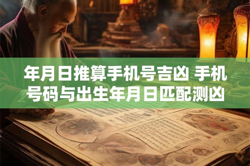 年月日推算手机号吉凶 手机号码与出生年月日匹配测凶吉