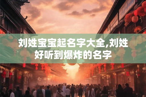 刘姓宝宝起名字大全,刘姓好听到爆炸的名字