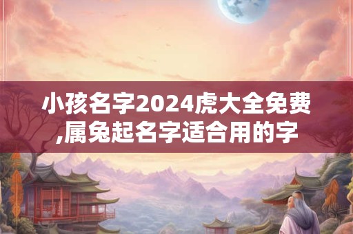 小孩名字2024虎大全免费,属兔起名字适合用的字