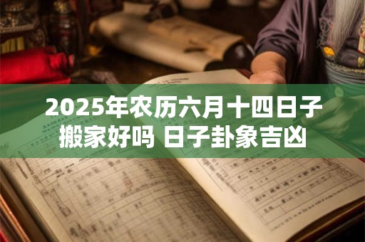 2025年农历六月十四日子搬家好吗 日子卦象吉凶