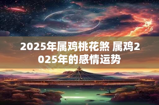 2025年属鸡桃花煞 属鸡2025年的感情运势