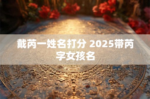 戴芮一姓名打分 2025带芮字女孩名