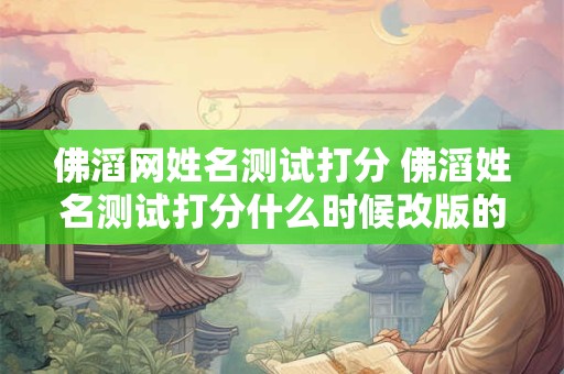 详细阅读:佛滔网姓名测试打分 佛滔姓名测试打分什么时候改版的 佛滔网姓名测试打分 佛滔姓名测试打分什么时候改版的