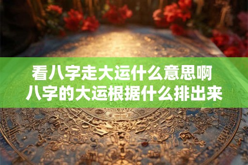 看八字走大运什么意思啊 八字的大运根据什么排出来的