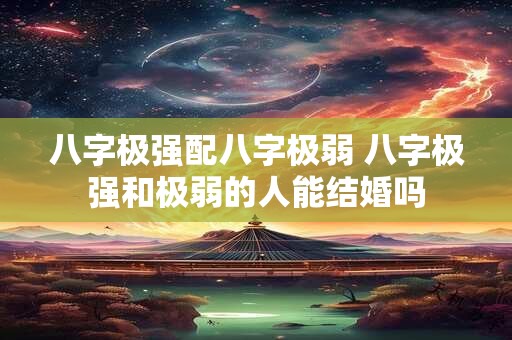 八字极强配八字极弱 八字极强和极弱的人能结婚吗