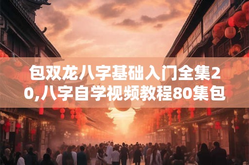 包双龙八字基础入门全集20,八字自学视频教程80集包双龙