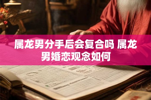 属龙男分手后会复合吗 属龙男婚恋观念如何