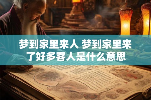 梦到家里来人 梦到家里来了好多客人是什么意思