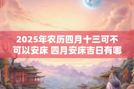 2025年农历四月十三可不可以安床 四月安床吉日有哪些