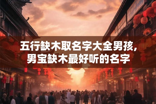 五行缺木取名字大全男孩,男宝缺木最好听的名字