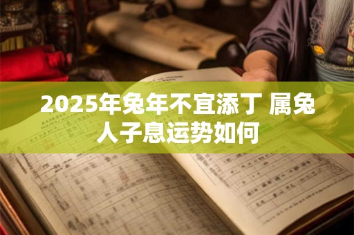 2025年兔年不宜添丁 属兔人子息运势如何 2025年兔年不宜添丁 属兔人子息运势如何
